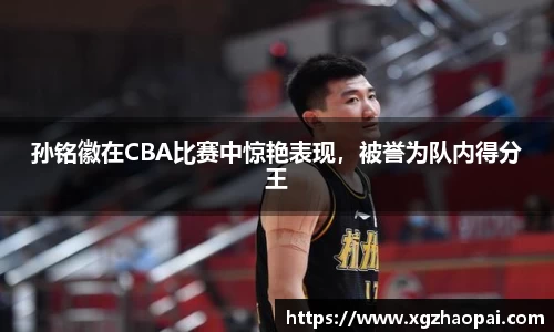 孙铭徽在CBA比赛中惊艳表现，被誉为队内得分王