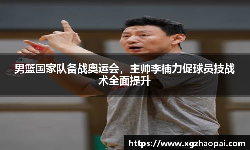 男篮国家队备战奥运会，主帅李楠力促球员技战术全面提升