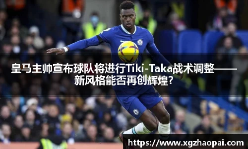 皇马主帅宣布球队将进行Tiki-Taka战术调整——新风格能否再创辉煌？