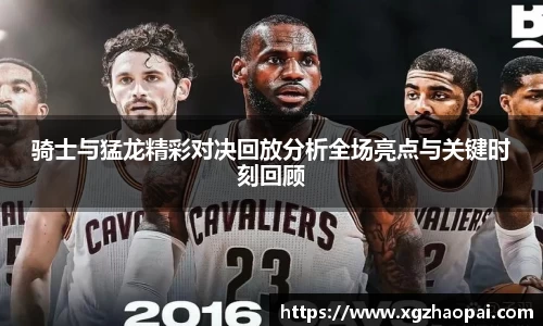 骑士与猛龙精彩对决回放分析全场亮点与关键时刻回顾