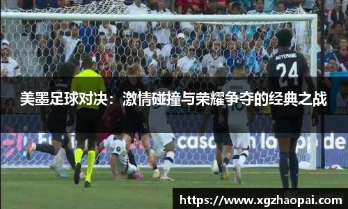 美墨足球对决：激情碰撞与荣耀争夺的经典之战