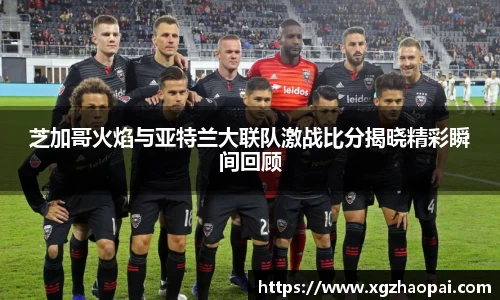 芝加哥火焰与亚特兰大联队激战比分揭晓精彩瞬间回顾