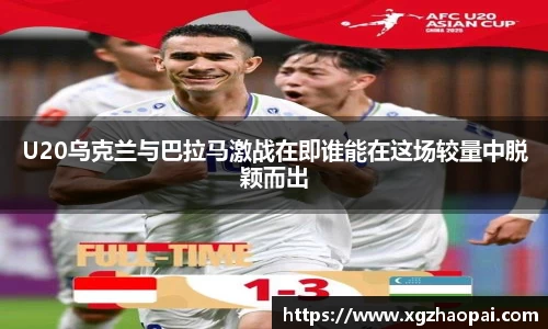 U20乌克兰与巴拉马激战在即谁能在这场较量中脱颖而出