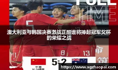 澳大利亚与韩国决赛激战正酣谁将捧起冠军奖杯的荣耀之战