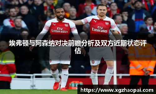 埃弗顿与阿森纳对决前瞻分析及双方近期状态评估