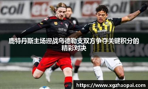 鹿特丹斯主场迎战乌德勒支双方争夺关键积分的精彩对决