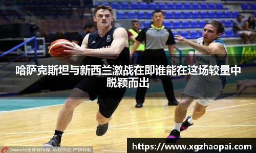 哈萨克斯坦与新西兰激战在即谁能在这场较量中脱颖而出