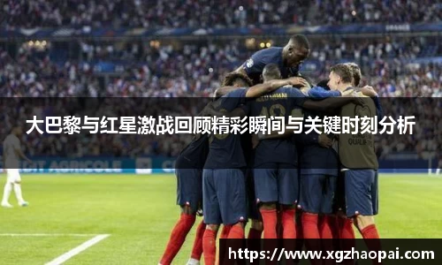 大巴黎与红星激战回顾精彩瞬间与关键时刻分析