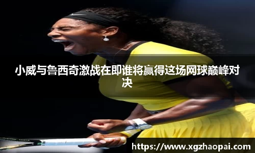 小威与鲁西奇激战在即谁将赢得这场网球巅峰对决