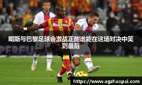 朗斯与巴黎足球会激战正酣谁能在这场对决中笑到最后