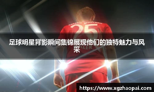 足球明星背影瞬间集锦展现他们的独特魅力与风采