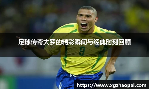 足球传奇大罗的精彩瞬间与经典时刻回顾
