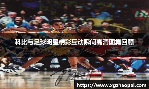 科比与足球明星精彩互动瞬间高清图集回顾