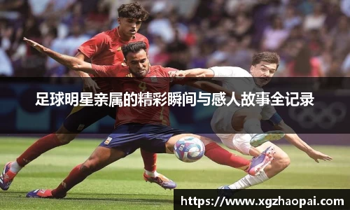 足球明星亲属的精彩瞬间与感人故事全记录
