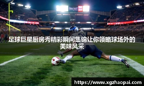 足球巨星厨房秀精彩瞬间集锦让你领略球场外的美味风采