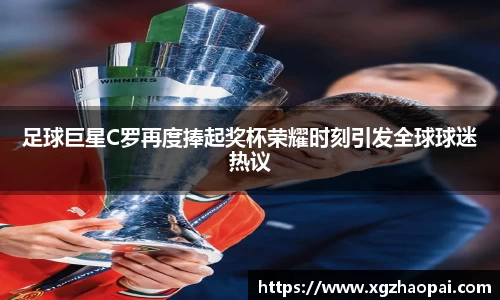 足球巨星C罗再度捧起奖杯荣耀时刻引发全球球迷热议