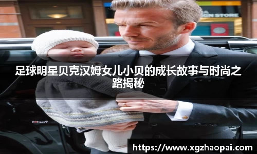 足球明星贝克汉姆女儿小贝的成长故事与时尚之路揭秘