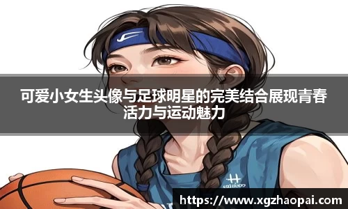 可爱小女生头像与足球明星的完美结合展现青春活力与运动魅力
